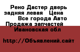 Рено Дастер дверь задняя левая › Цена ­ 20 000 - Все города Авто » Продажа запчастей   . Ивановская обл.